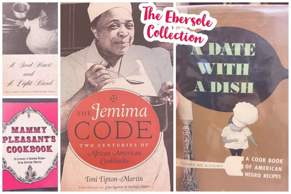 A collage of cookbooks from the Ebersole Collection featuring A Good Heart and A Light Hand by Ruth L. Gaskins, Mammy Pleasant's Cookbook, The Jemima Code by Toni Tipton-Martin, and A Date with a Dish by Freda de Knight